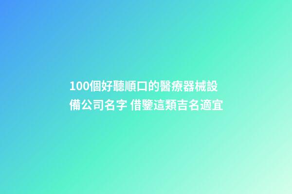 100個好聽順口的醫療器械設備公司名字 借鑒這類吉名適宜-第1張-公司起名-玄機派